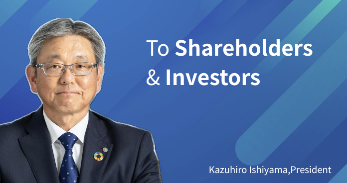 To Shareholders and Investors | Makoto Kaiwa, President